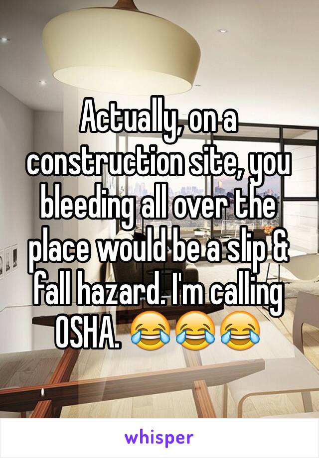 Actually, on a construction site, you bleeding all over the place would be a slip & fall hazard. I'm calling OSHA. 😂😂😂