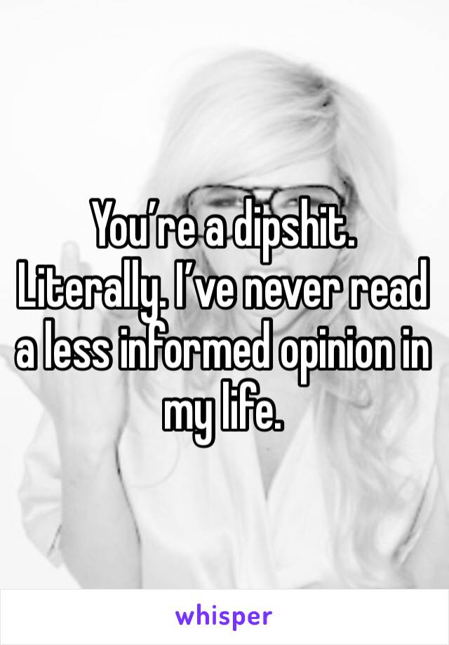 You’re a dipshit. Literally. I’ve never read a less informed opinion in my life.