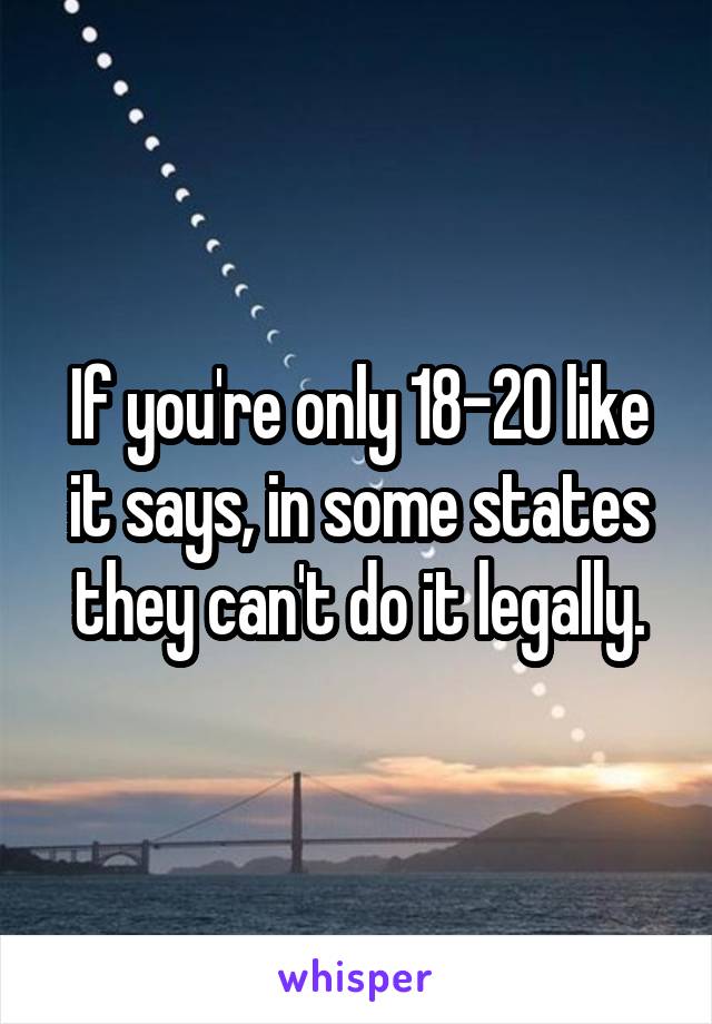 If you're only 18-20 like it says, in some states they can't do it legally.