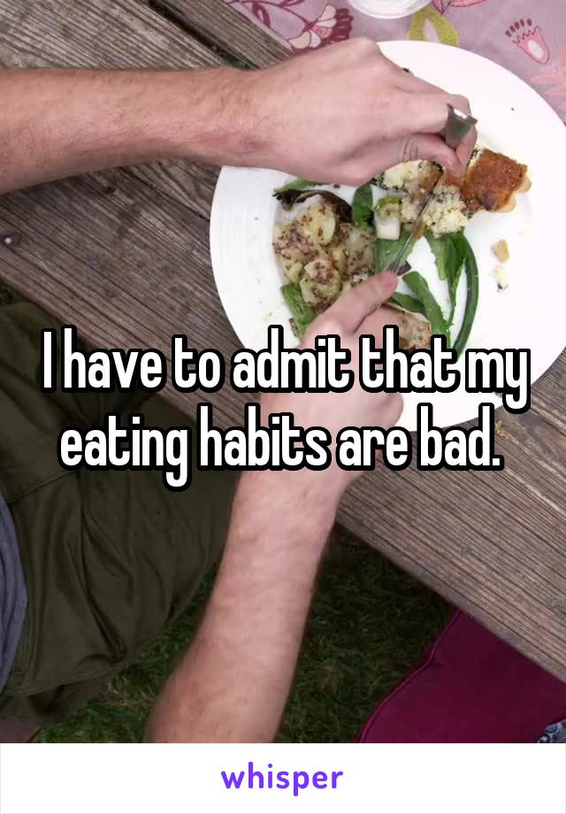 I have to admit that my eating habits are bad. 