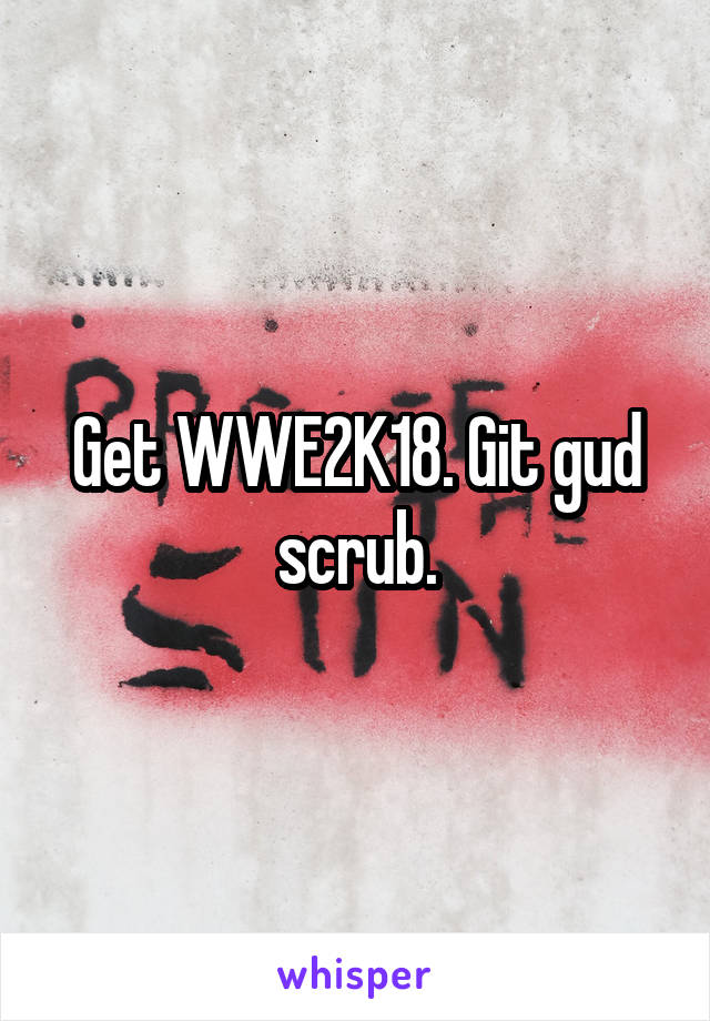 Get WWE2K18. Git gud scrub.