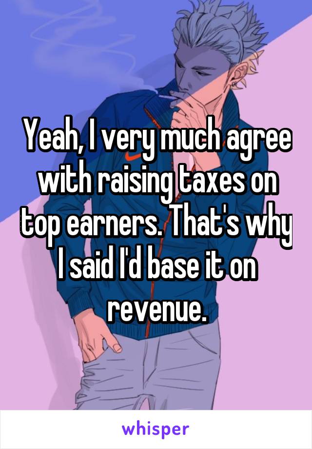 Yeah, I very much agree with raising taxes on top earners. That's why I said I'd base it on revenue.