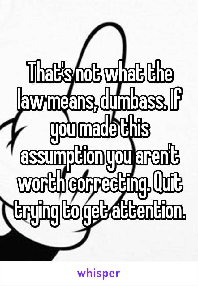 That's not what the law means, dumbass. If you made this assumption you aren't worth correcting. Quit trying to get attention.