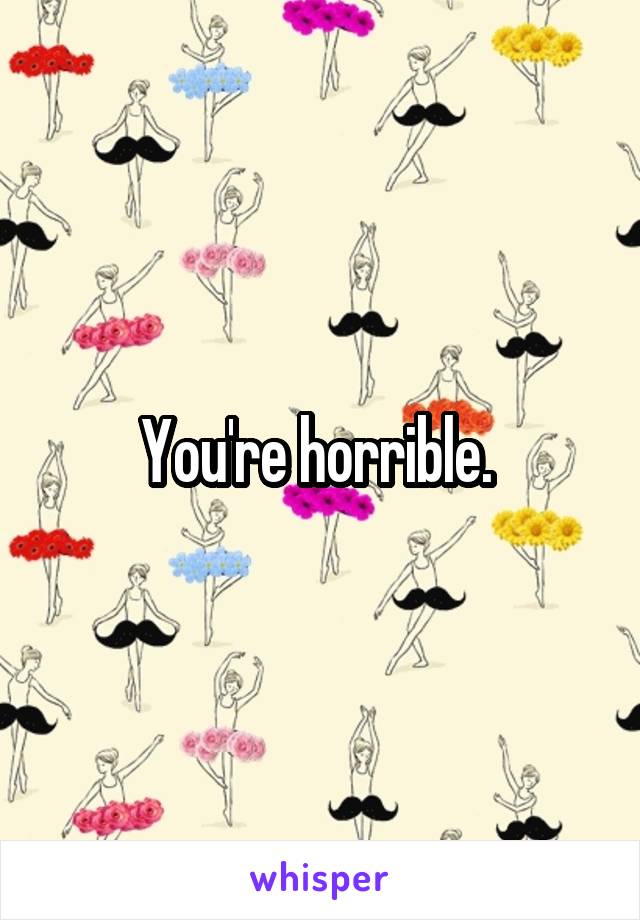 You're horrible. 
