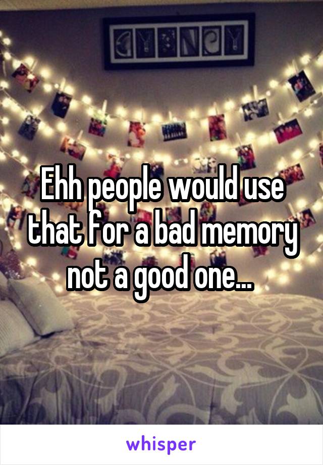 Ehh people would use that for a bad memory not a good one... 