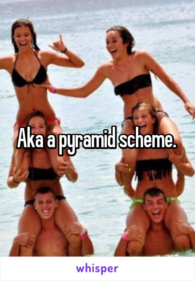 Aka a pyramid scheme. 