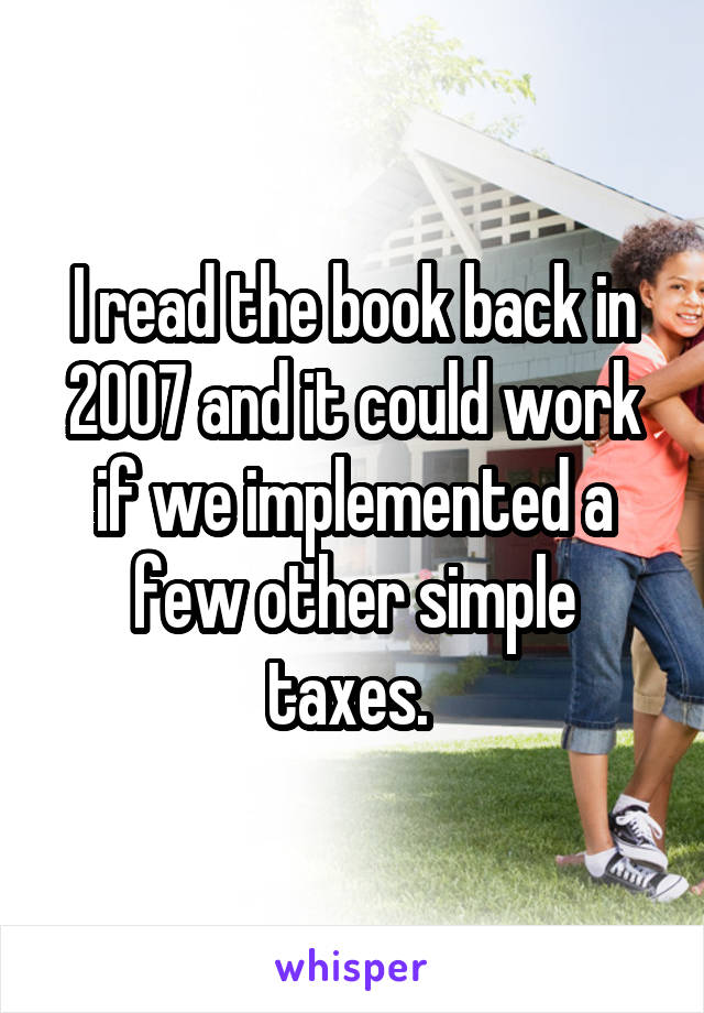 I read the book back in 2007 and it could work if we implemented a few other simple taxes. 