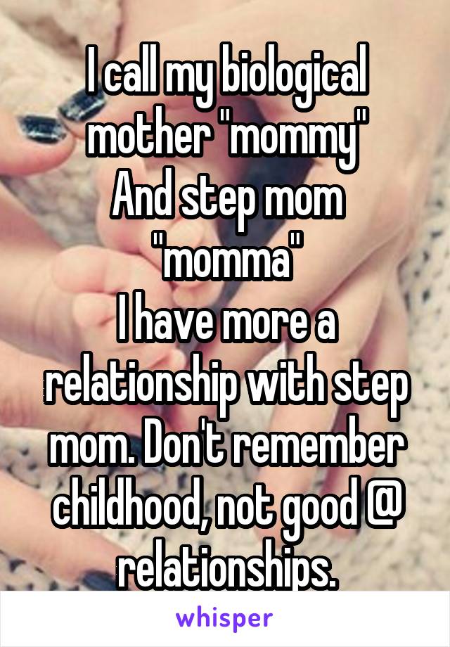 I call my biological mother "mommy"
And step mom "momma"
I have more a relationship with step mom. Don't remember childhood, not good @ relationships.