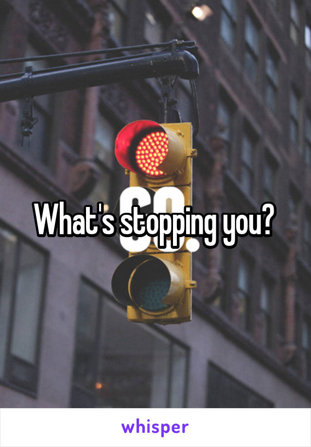 What's stopping you? 