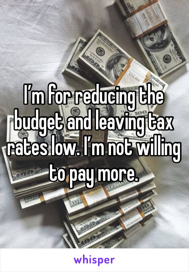 I’m for reducing the budget and leaving tax rates low. I’m not willing to pay more. 