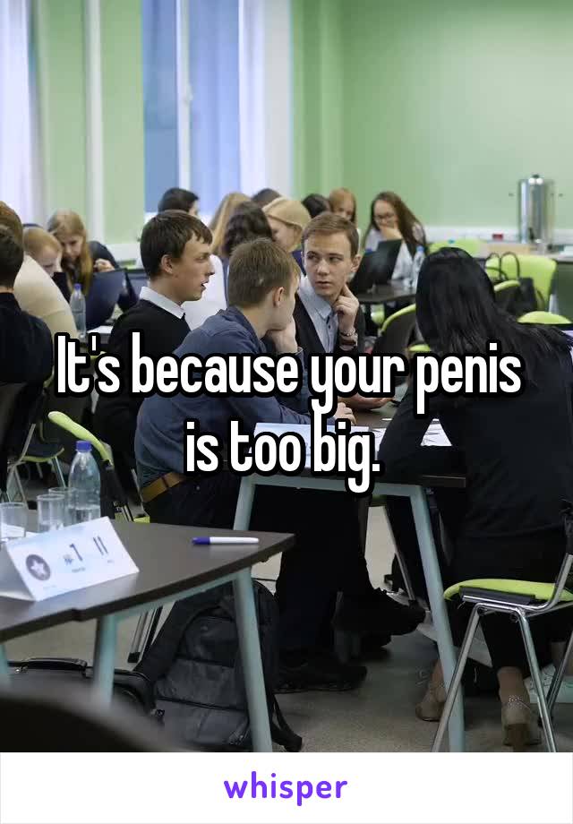 It's because your penis is too big. 