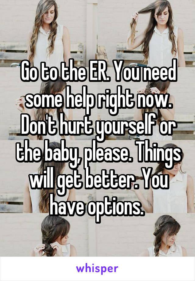 Go to the ER. You need some help right now. Don't hurt yourself or the baby, please. Things will get better. You have options. 