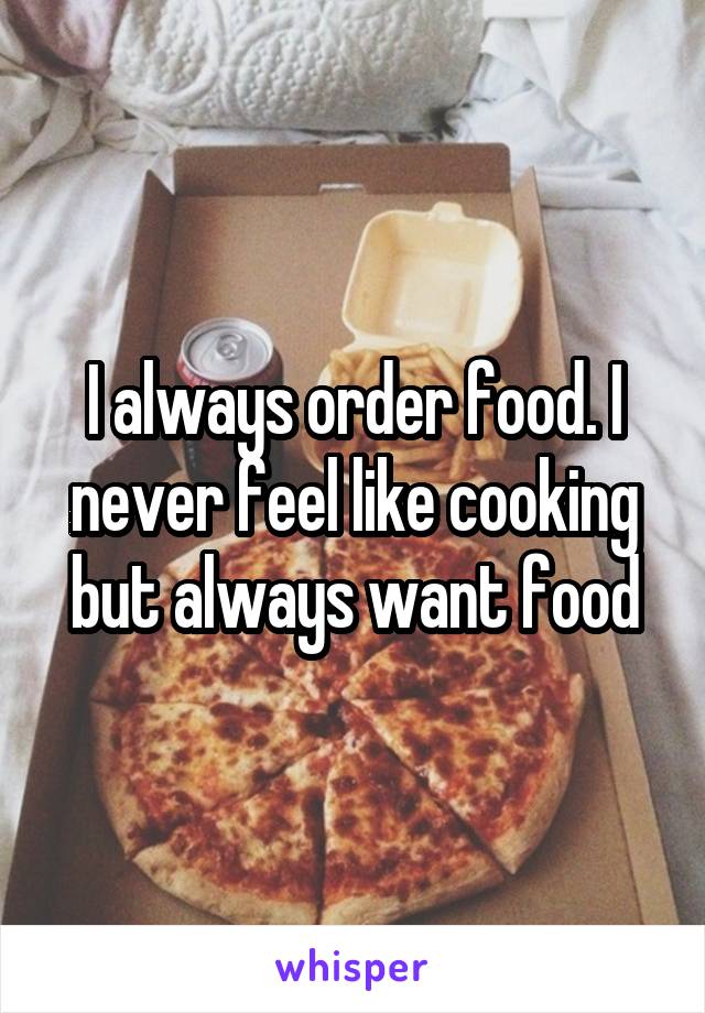 I always order food. I never feel like cooking but always want food