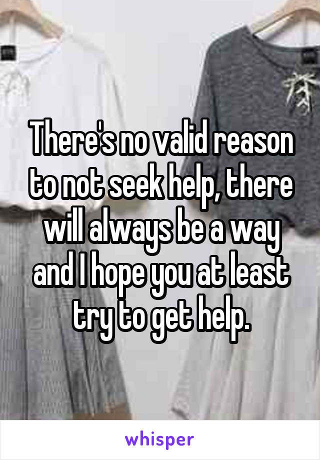 There's no valid reason to not seek help, there will always be a way and I hope you at least try to get help.