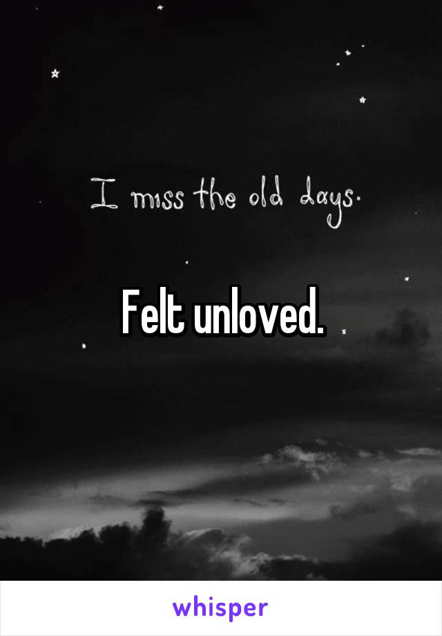 Felt unloved.