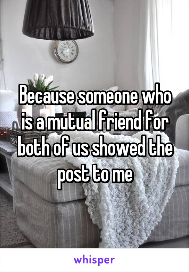 Because someone who is a mutual friend for both of us showed the post to me