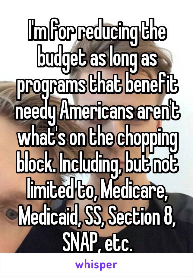 I'm for reducing the budget as long as programs that benefit needy Americans aren't what's on the chopping block. Including, but not limited to, Medicare, Medicaid, SS, Section 8, SNAP, etc.