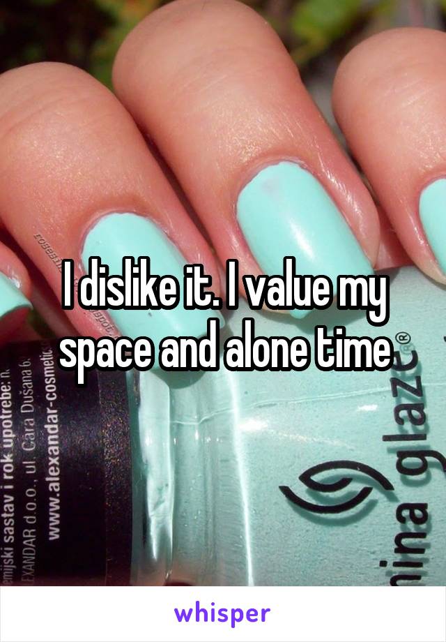I dislike it. I value my space and alone time