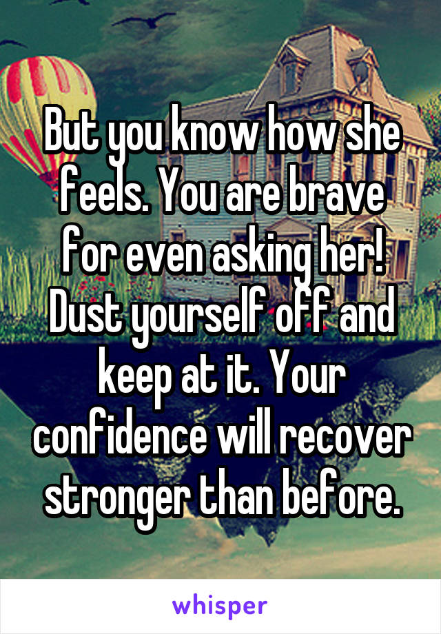 But you know how she feels. You are brave for even asking her! Dust yourself off and keep at it. Your confidence will recover stronger than before.