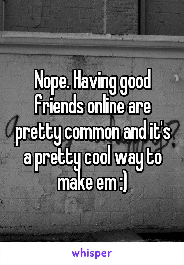 Nope. Having good friends online are pretty common and it's a pretty cool way to make em :)