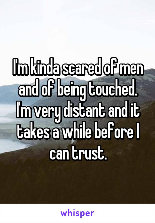 I'm kinda scared of men and of being touched.
I'm very distant and it takes a while before I can trust.