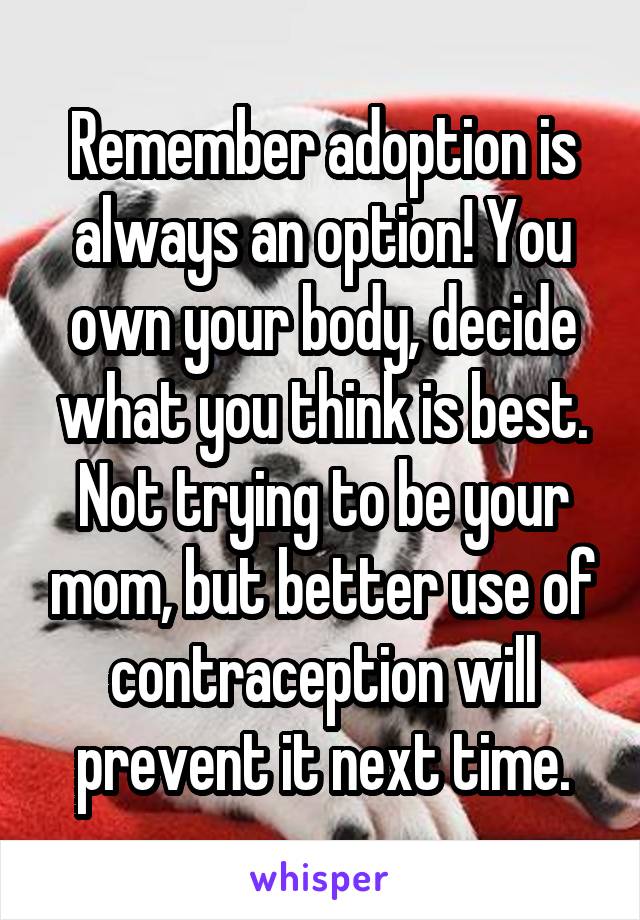 Remember adoption is always an option! You own your body, decide what you think is best. Not trying to be your mom, but better use of contraception will prevent it next time.