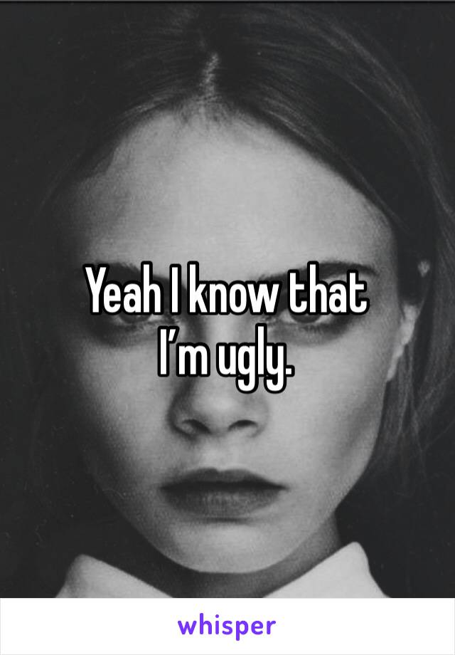 Yeah I know that I’m ugly. 