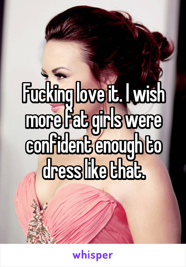 Fucking love it. I wish more fat girls were confident enough to dress like that.