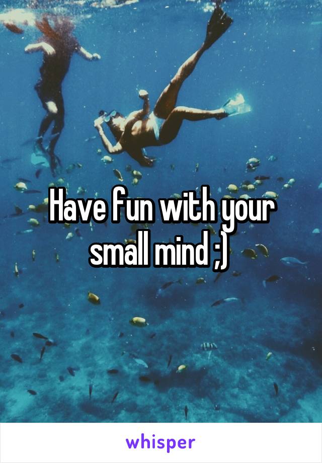 Have fun with your small mind ;) 