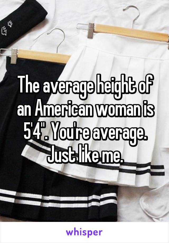 The average height of an American woman is 5'4". You're average. Just like me.