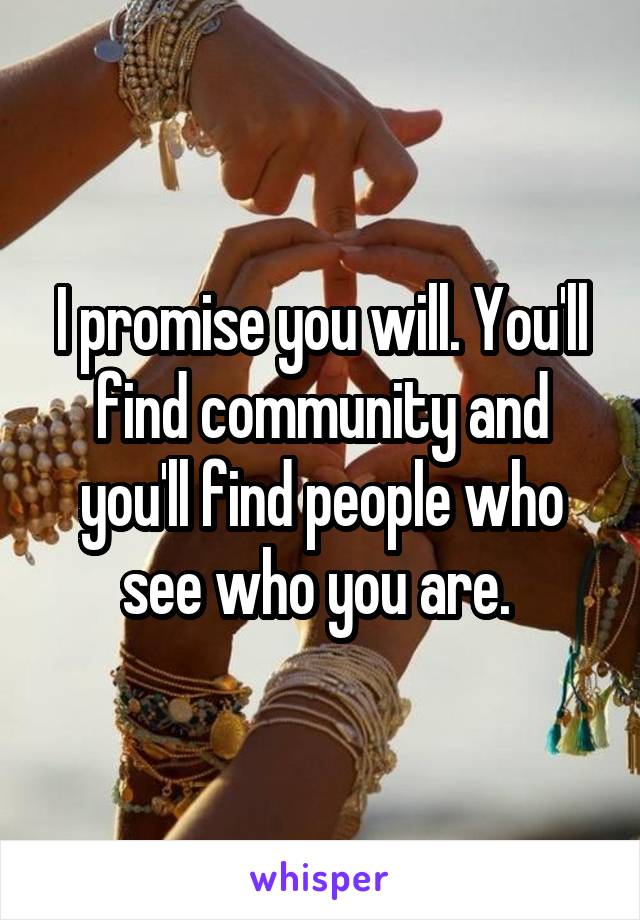 I promise you will. You'll find community and you'll find people who see who you are. 