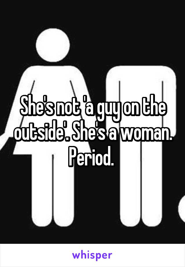 She's not 'a guy on the outside'. She's a woman. Period. 