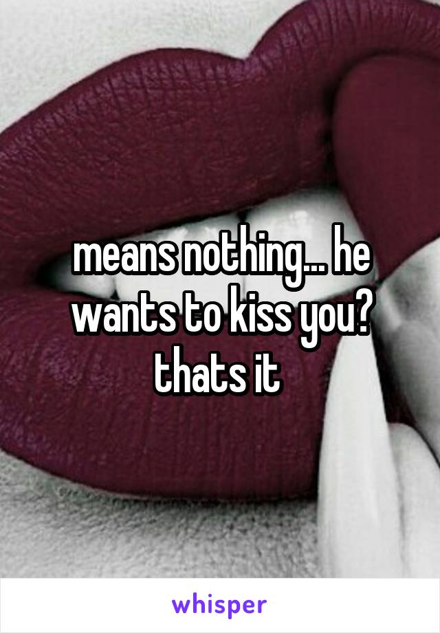 means nothing... he wants to kiss you? thats it 