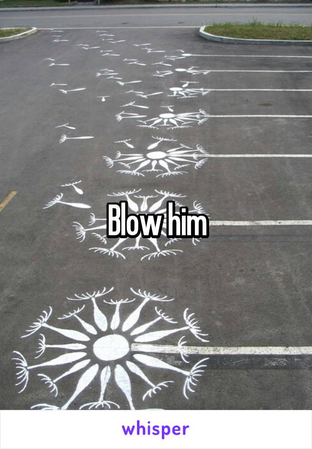Blow him