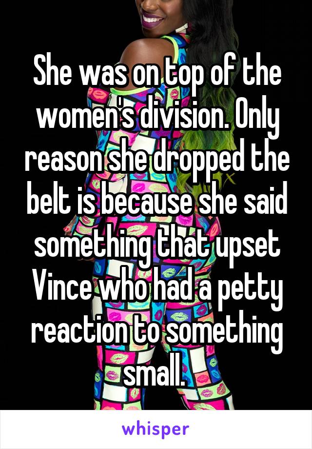 She was on top of the women's division. Only reason she dropped the belt is because she said something that upset Vince who had a petty reaction to something small. 