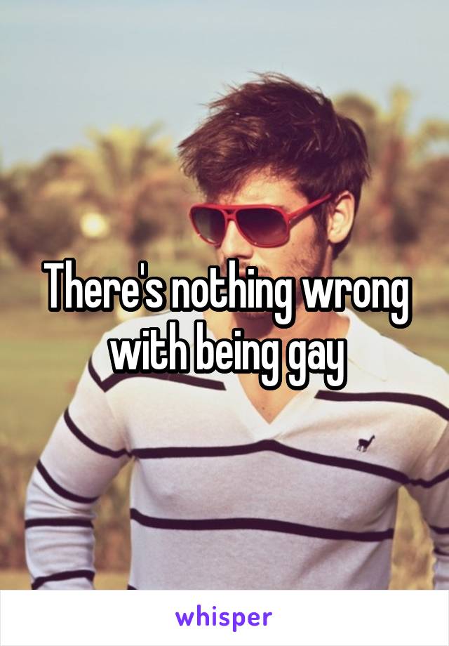 There's nothing wrong with being gay