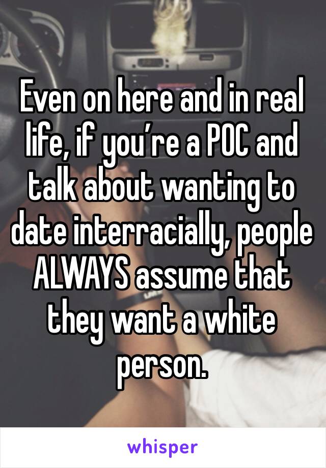 Even on here and in real life, if you’re a POC and talk about wanting to date interracially, people ALWAYS assume that they want a white person. 