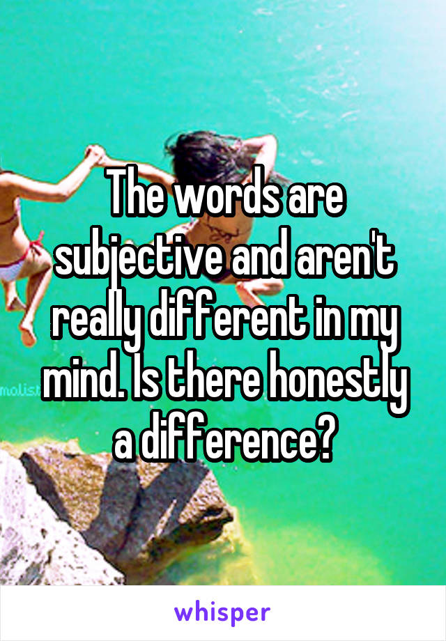 The words are subjective and aren't really different in my mind. Is there honestly a difference?