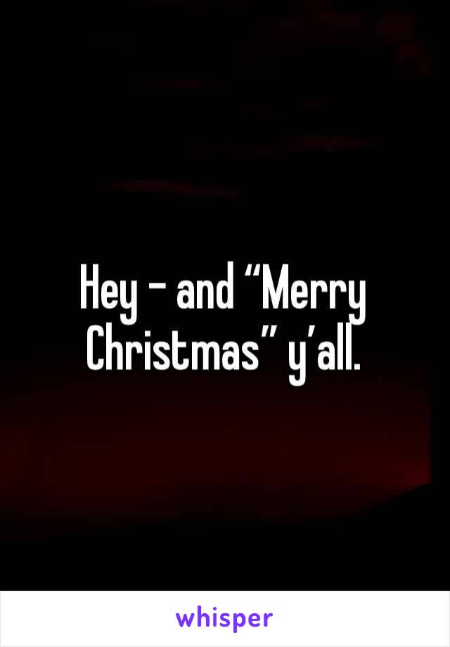 Hey - and “Merry Christmas” y’all.