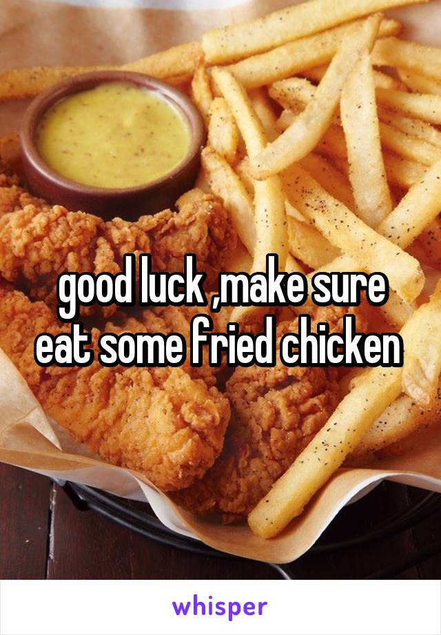 good luck ,make sure eat some fried chicken 