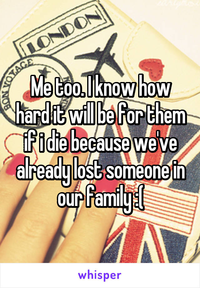 Me too. I know how hard it will be for them if i die because we've already lost someone in our family :(