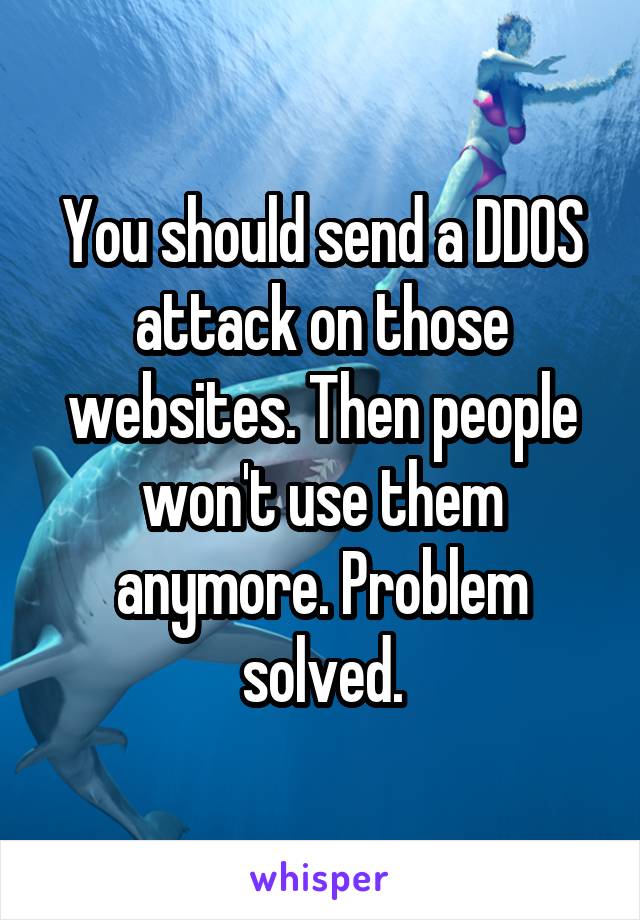 You should send a DDOS attack on those websites. Then people won't use them anymore. Problem solved.