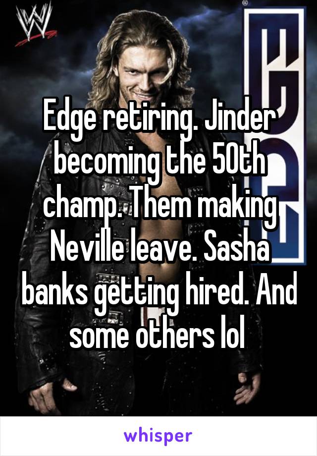 Edge retiring. Jinder becoming the 50th champ. Them making Neville leave. Sasha banks getting hired. And some others lol 
