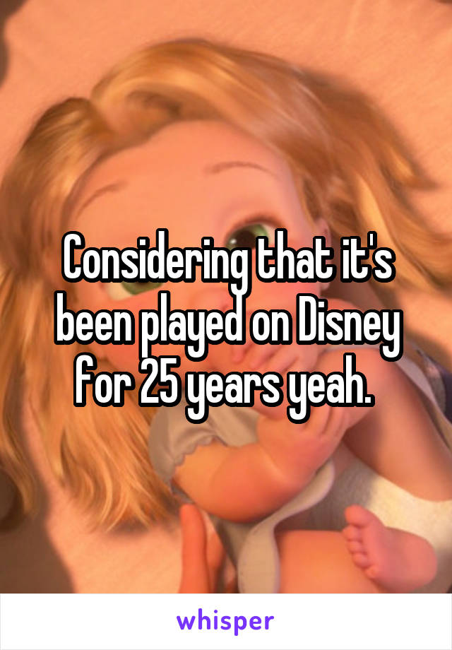Considering that it's been played on Disney for 25 years yeah. 
