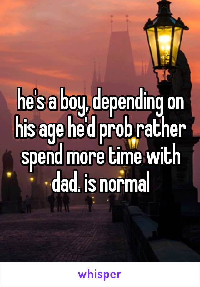 he's a boy, depending on his age he'd prob rather spend more time with dad. is normal