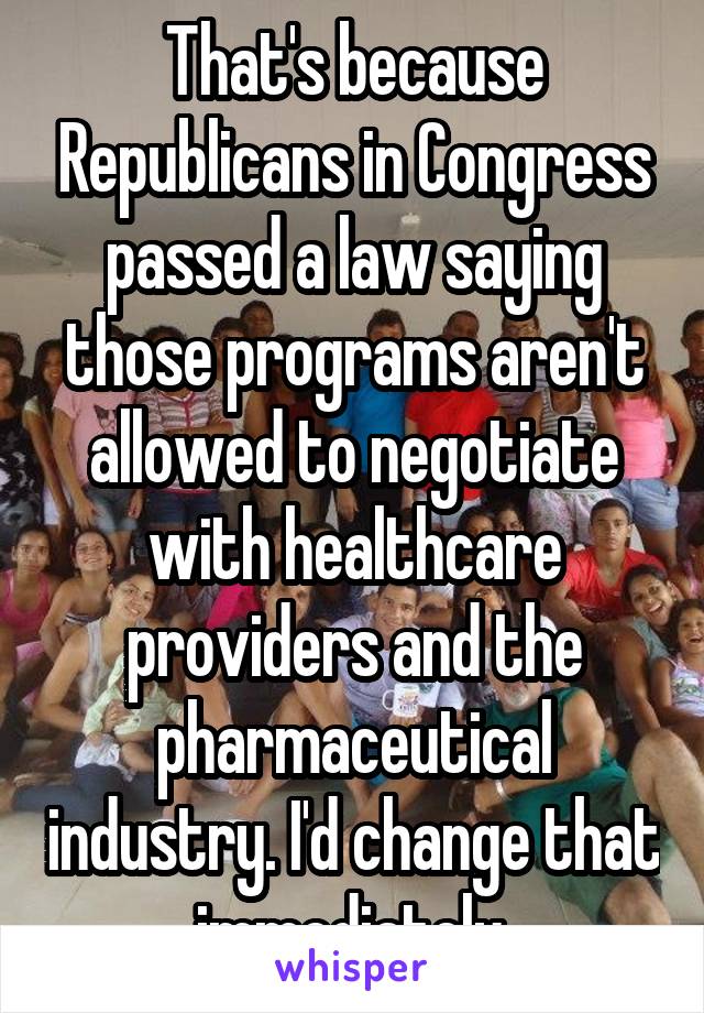 That's because Republicans in Congress passed a law saying those programs aren't allowed to negotiate with healthcare providers and the pharmaceutical industry. I'd change that immediately.