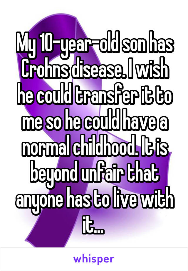 My 10-year-old son has Crohns disease. I wish he could transfer it to me so he could have a normal childhood. It is beyond unfair that anyone has to live with it... 