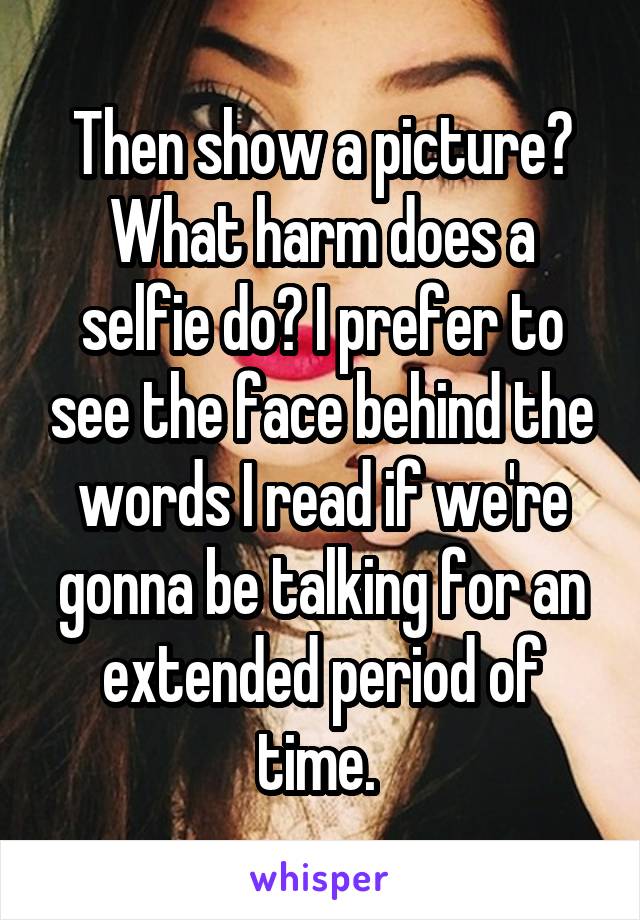 Then show a picture? What harm does a selfie do? I prefer to see the face behind the words I read if we're gonna be talking for an extended period of time. 