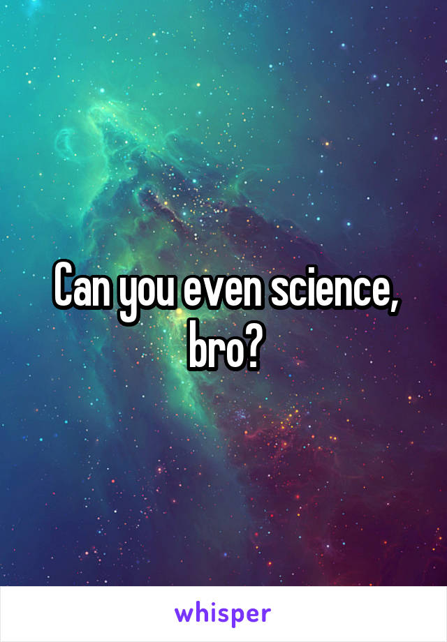 Can you even science, bro?
