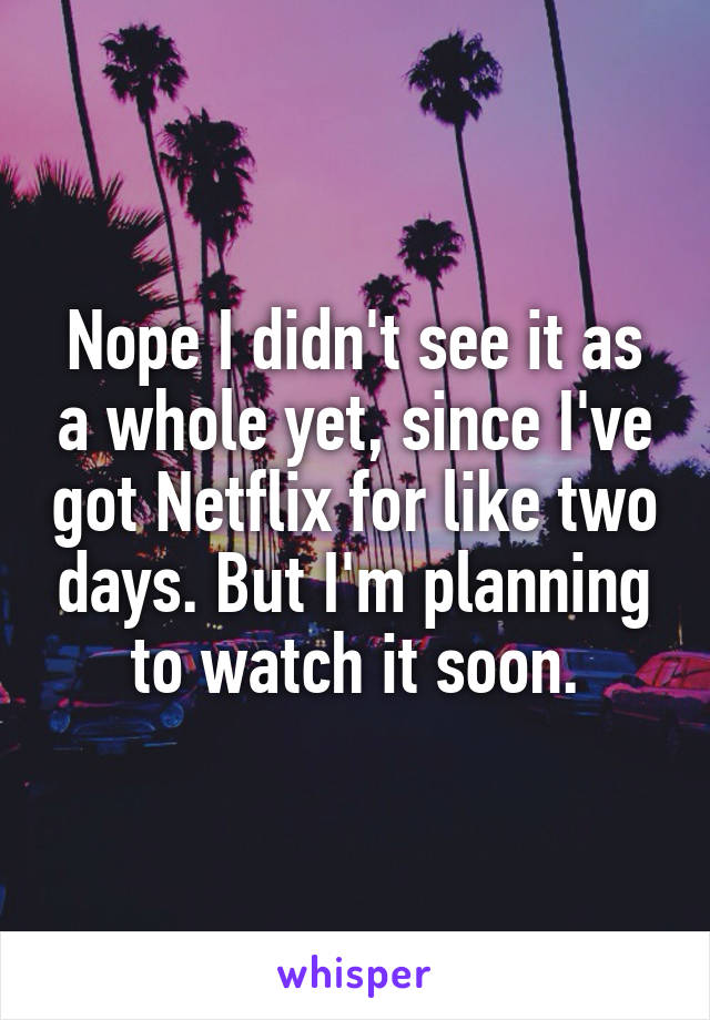 Nope I didn't see it as a whole yet, since I've got Netflix for like two days. But I'm planning to watch it soon.